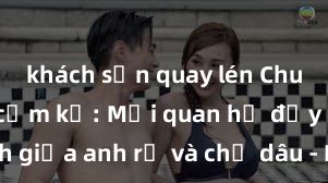 khách sạn quay lén Chuyện tình cấm kỵ: Mối quan hệ đầy kích thích giữa anh rể và chị dâu - Những bí mật gợi cảm đằng sau cánh cửa gia đình