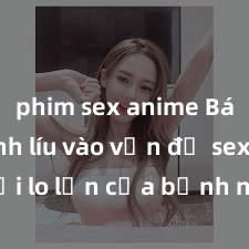 phim sex anime Bác sĩ dính líu vào vấn đề sex: Nỗi lo lớn của bệnh nhân và vai trò của người chuyên môn trong quá trình điều trị