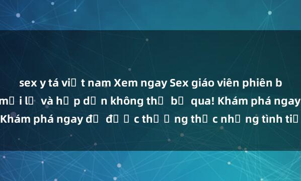 sex y tá việt nam Xem ngay Sex giáo viên phiên bản vietsub - Trải nghiệm mới lạ và hấp dẫn không thể bỏ qua! Khám phá ngay để được thưởng thức những tình tiết nóng bỏng.