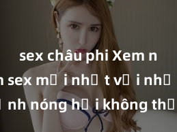 sex châu phi Xem ngay phim sex mới nhất với những cảnh nóng hổi không thể bỏ lỡ! Cơ hội tận hưởng những khoảnh khắc đầy kích thích ngay hôm nay!