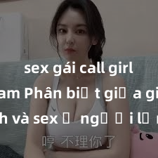 sex gái call girl việt nam Phân biệt giữa giới tính và sex ở người lớn: Tìm hiểu sự khác biệt và yếu tố quyết định