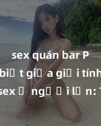 sex quán bar Phân biệt giữa giới tính và sex ở người lớn: Tìm hiểu sự khác biệt và yếu tố quyết định