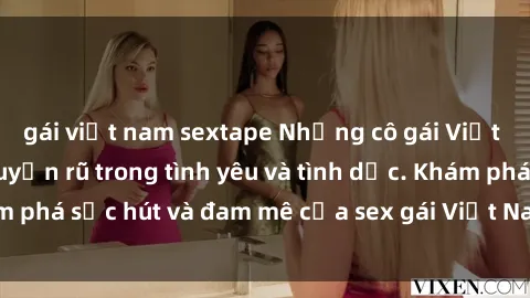 gái việt nam sextape Những cô gái Việt Nam gợi cảm và quyến rũ trong tình yêu và tình dục. Khám phá sức hút và đam mê của sex gái Việt Nam ngay hôm nay!
