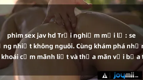 phim sex jav hd Trải nghiệm mới lạ: sex tập thể - cơn cuồng nhiệt không nguôi. Cùng khám phá những khoái cảm mãnh liệt và thỏa mãn với bữa tiệc tình ái đầy lôi cuốn.