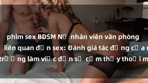 phim sex BDSM Nữ nhân viên văn phòng và những vấn đề liên quan đến sex: Đánh giá tác động của môi trường làm việc đến sự cảm thấy thoải mái và hiệu quả công việc