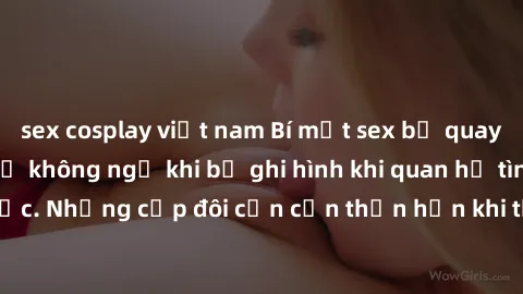 sex cosplay việt nam Bí mật sex bị quay lén: Những hậu quả không ngờ khi bị ghi hình khi quan hệ tình dục. Những cặp đôi cần cẩn thận hơn khi thực hiện hành vi lén lút.