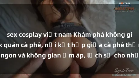 sex cosplay việt nam Khám phá không gian độc đáo tại sex quán cà phê, nơi kết hợp giữa cà phê thơm ngon và không gian ấm áp, lịch sự cho những cuộc hẹn lãng mạn.