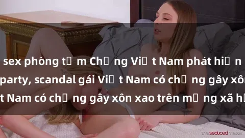 sex phòng tắm Chồng Việt Nam phát hiện vợ tham gia sex party, scandal gái Việt Nam có chồng gây xôn xao trên mạng xã hội