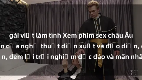 gái việt làm tình Xem phim sex châu Âu vietsub – Đỉnh cao của nghệ thuật diễn xuất và đạo diễn, đem lại trải nghiệm độc đáo và mãn nhãn cho người xem.