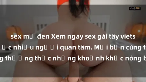sex mỹ đen Xem ngay sex gái tây vietsub hot nhất đang được nhiều người quan tâm. Mời bạn cùng thưởng thức những khoảnh khắc nóng bỏng đầy kích thích.