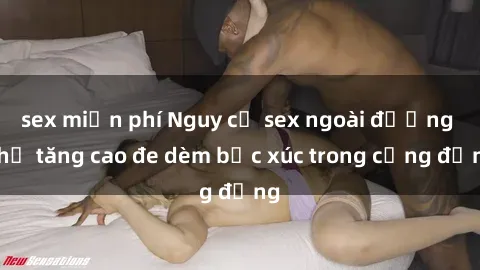 sex miễn phí Nguy cơ sex ngoài đường phố tăng cao đe dèm bức xúc trong cộng đồng
