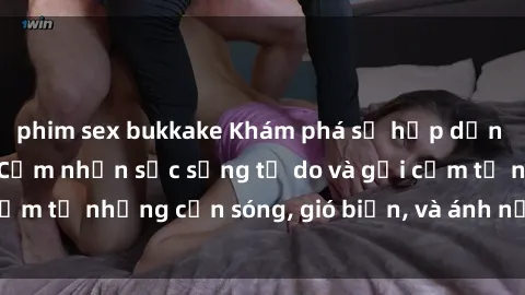 phim sex bukkake Khám phá sự hấp dẫn của sex bãi biển: Cảm nhận sức sống tự do và gợi cảm từ những cơn sóng, gió biển, và ánh nắng mặt trời.