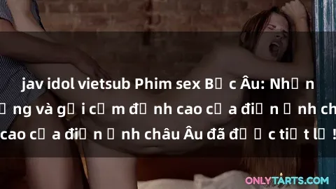 jav idol vietsub Phim sex Bắc Âu: Những cảnh quay nóng bỏng và gợi cảm đỉnh cao của điện ảnh châu Âu đã được tiết lộ!