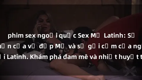 phim sex ngoại quốc Sex Mỹ Latinh: Sự kết hợp đầy lôi cuốn của vẻ đẹp Mỹ và sự gợi cảm của người Latinh. Khám phá đam mê và nhiệt huyết trong mỗi cuộc gặp gỡ.