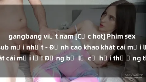 gangbang việt nam [Cực hot] Phim sex cưỡng hiếp vietsub mới nhất - Đỉnh cao khao khát cái mới lạ! Đừng bỏ lỡ cơ hội thưởng thức ngay!