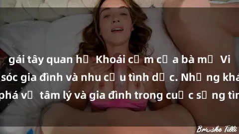 gái tây quan hệ Khoái cảm của bà mẹ Việt Nam: Sự chăm sóc gia đình và nhu cầu tình dục. Những khám phá về tâm lý và gia đình trong cuộc sống tình dục của phụ nữ Việt.