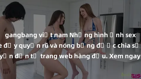 gangbang việt nam Những hình ảnh sex gái trẻ không che đầy quyến rũ và nóng bỏng được chia sẻ độc quyền đến từ trang web hàng đầu. Xem ngay để thỏa mãn đam mê của bạn!