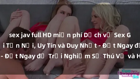 sex jav full HD miễn phí Dịch vụ Sex Gái Việt Làm Gái Gọi Tận Nơi, Uy Tín và Duy Nhất - Đặt Ngay để Trải Nghiệm Sự Thú Vị và Hấp Dẫn!”