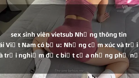 sex sinh viên vietsub Những thông tin mới nhất về sex gái Việt Nam có bầu: Những cảm xúc và trải nghiệm đặc biệt của những phụ nữ đang mang thai.