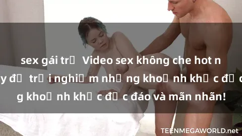 sex gái trẻ Video sex không che hot nhất năm  Xem ngay để trải nghiệm những khoảnh khắc độc đáo và mãn nhãn!