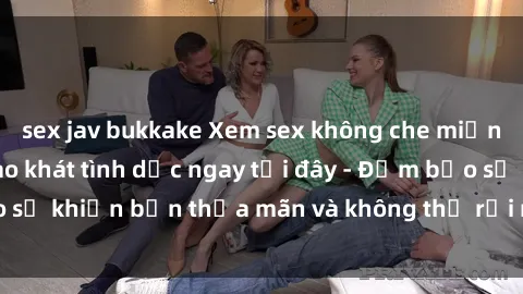 sex jav bukkake Xem sex không che miễn phí: Thỏa mãn khao khát tình dục ngay tại đây - Đảm bảo sẽ khiến bạn thỏa mãn và không thể rời mắt khỏi màn hình