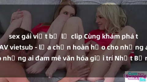 sex gái việt bị lộ clip Cùng khám phá thế giới của phim JAV vietsub - lựa chọn hoàn hảo cho những ai đam mê văn hóa giải trí Nhật Bản đầy sức hút.
