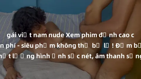 gái việt nam nude Xem phim đỉnh cao chỉ với jav hd miễn phí - siêu phẩm không thể bỏ lỡ! Đảm bảo chất lượng hình ảnh sắc nét, âm thanh sống động, hoàn toàn miễn phí!
