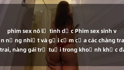 phim sex nô lệ tình dục Phim sex sinh viên: Màn trình diễn nồng nhiệt và gợi cảm của các chàng trai, nàng gái trẻ tuổi trong khoảnh khắc đam mê và thăng hoa