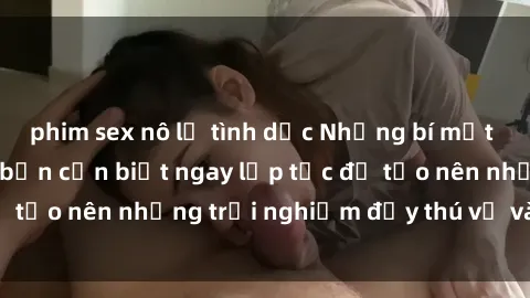 phim sex nô lệ tình dục Những bí mật về sex gái trẻ mà bạn cần biết ngay lập tức để tạo nên những trải nghiệm đầy thú vị và đặc biệt