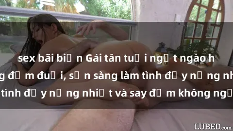 sex bãi biển Gái tân tuổi ngọt ngào hấp dẫn khiến lòng đắm đuối, sẵn sàng làm tình đầy nồng nhiệt và say đắm không ngừng.