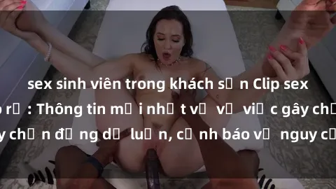 sex sinh viên trong khách sạn Clip sex nữ sinh vừa bị rò rỉ: Thông tin mới nhất về vụ việc gây chấn động dư luận, cảnh báo về nguy cơ lạm dụng trẻ em