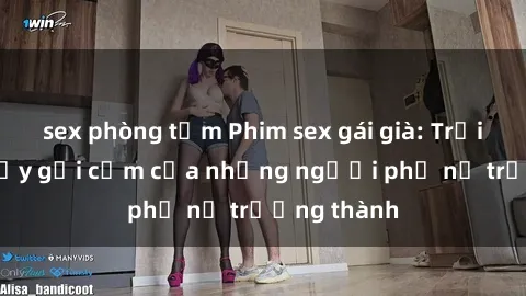 sex phòng tắm Phim sex gái già: Trải nghiệm đầy gợi cảm của những người phụ nữ trưởng thành