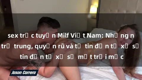 sex trực tuyến Milf Việt Nam: Những người phụ nữ trẻ trung, quyến rũ và tự tin đến từ xứ sở mặt trời mọc