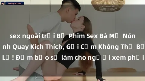 sex ngoài trời Bộ Phim Sex Bà Mẹ Nóng Bỏng: Những Cảnh Quay Kích Thích, Gợi Cảm Không Thể Bỏ Lỡ! Đảm bảo sẽ làm cho người xem phải rưng rưng nồng nhiệt!