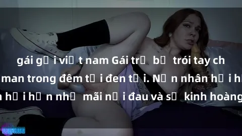 gái gọi việt nam Gái trẻ bị trói tay chân, bị hiếp dâm dã man trong đêm tối đen tối. Nạn nhân hối hận nhớ mãi nỗi đau và sự kinh hoàng trong tâm hồn.