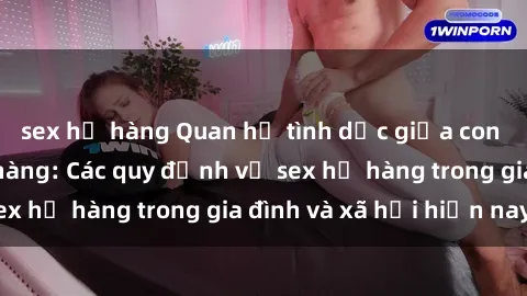 sex họ hàng Quan hệ tình dục giữa con người trong họ hàng: Các quy định về sex họ hàng trong gia đình và xã hội hiện nay