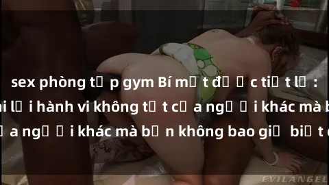 sex phòng tập gym Bí mật được tiết lộ: Sex camera ẩn ghi lại hành vi không tốt của người khác mà bạn không bao giờ biết đến.