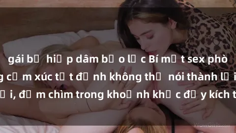 gái bị hiếp dâm bạo lực Bí mật sex phòng thay đồ: Những cảm xúc tột đỉnh không thể nói thành lời, đắm chìm trong khoảnh khắc đầy kích thích và mãnh liệt!
