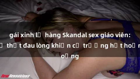 gái xinh lộ hàng Skandal sex giáo viên: Sự thật đau lòng khiến cả trường hốt hoảng