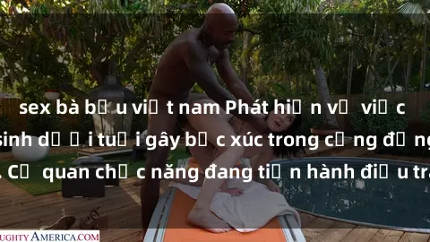sex bà bầu việt nam Phát hiện vụ việc gần đây: Sex học sinh dưới tuổi gây bức xúc trong cộng đồng. Cơ quan chức năng đang tiến hành điều tra và xử lý nghiêm minh.