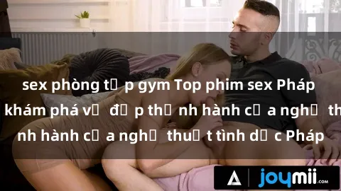 sex phòng tập gym Top phim sex Pháp đáng xem ngay để khám phá vẻ đẹp thịnh hành của nghệ thuật tình dục Pháp