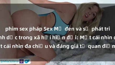 phim sex pháp Sex Mỹ đen và sự phát triển của văn hóa tình dục trong xã hội hiện đại: Một cái nhìn đa chiều và đáng giá từ quan điểm xã hội học