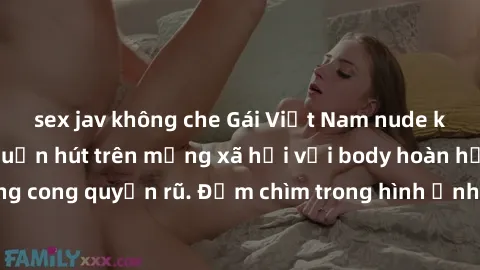 sex jav không che Gái Việt Nam nude khoe vẻ gợi cảm, cuốn hút trên mạng xã hội với body hoàn hảo và đường cong quyến rũ. Đắm chìm trong hình ảnh tuyệt vời của người đẹp Việt.