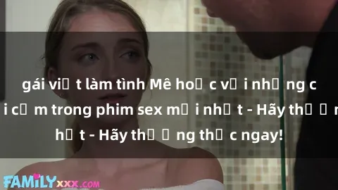 gái việt làm tình Mê hoặc với những cảnh nóng gợi cảm trong phim sex mới nhất - Hãy thưởng thức ngay!