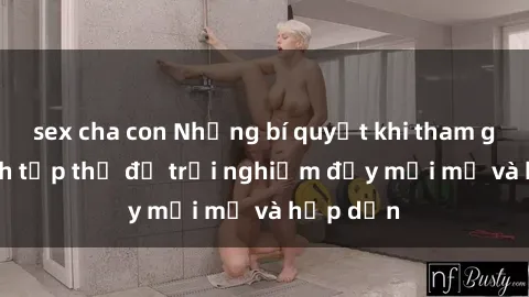 sex cha con Những bí quyết khi tham gia làm tình tập thể để trải nghiệm đầy mới mẻ và hấp dẫn
