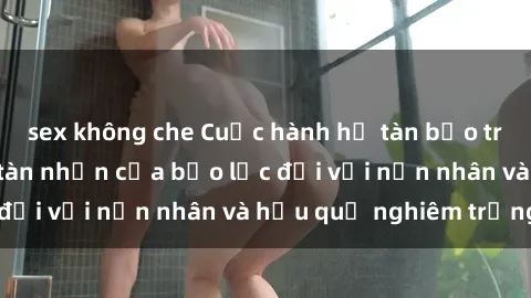 sex không che Cuộc hành hạ tàn bạo trong nhóm sex: Sự tàn nhẫn của bạo lực đối với nạn nhân và hậu quả nghiêm trọng