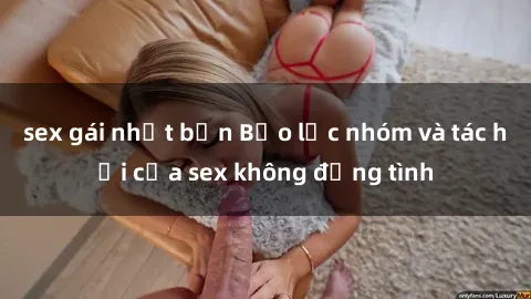 sex gái nhật bản Bạo lực nhóm và tác hại của sex không đồng tình