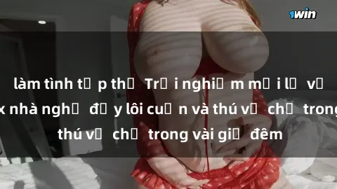 làm tình tập thể Trải nghiệm mới lạ với dịch vụ sex nhà nghỉ đầy lôi cuốn và thú vị chỉ trong vài giờ đêm