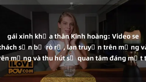 gái xinh khỏa thân Kinh hoàng: Video sex sinh viên trong khách sạn bị rò rỉ, lan truyền trên mạng và thu hút sự quan tâm đáng mắt từ dư luận.