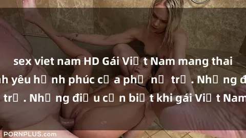 sex viet nam HD Gái Việt Nam mang thai - Cuộc sống và tình yêu hạnh phúc của phụ nữ trẻ. Những điều cần biết khi gái Việt Nam có bầu.